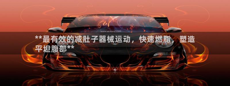 凯时登录首页,凯时K66：**最有效的减肚子器械运动，快速燃