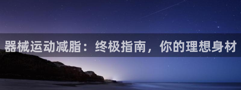 尊龙凯时几百万怎么下：器械运动减脂：终极指南，你的理