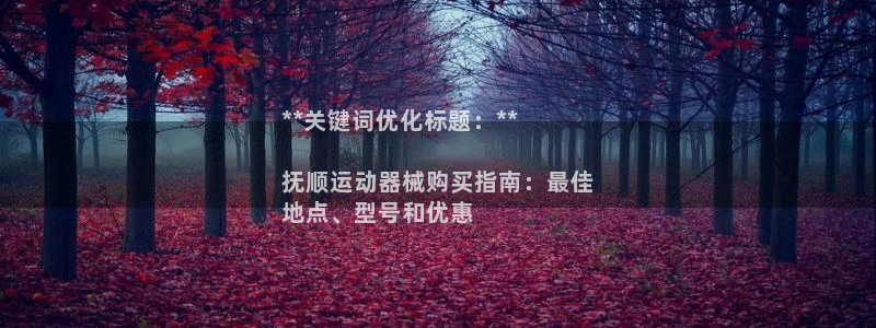 尊龙凯时官网平台：**关键词优化标题：**

抚顺运