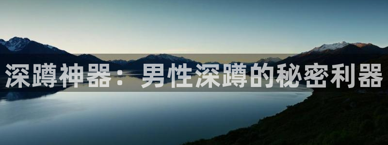 凯时国际app首页：深蹲神器：男性深蹲的秘密利器