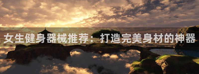 尊龙凯时有没有出不了款的情况：女生健身器械推荐：打造