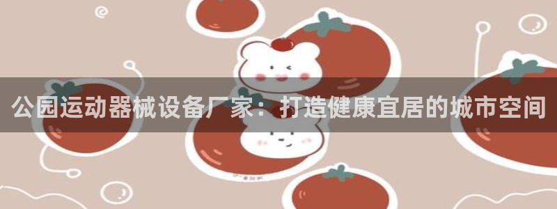 尊龙凯时人生就是搏技术实力：公园运动器械设备厂家：打
