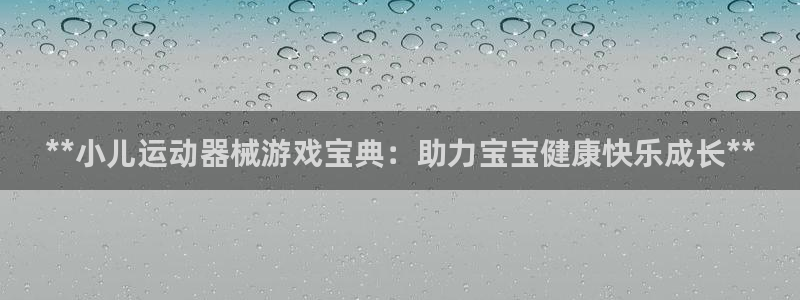 尊龙凯时新闻：**小儿运动器械游戏宝典：助力宝宝健康