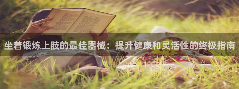z6com尊龙凯时代理：坐着锻炼上肢的最佳器械：提升