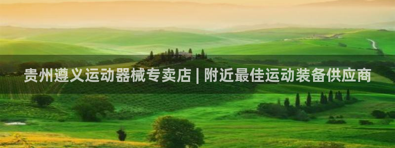 尊龙人生就是博用现金玩一下：贵州遵义运动器械专卖店 