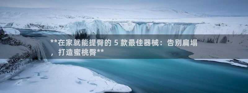 凯时kb88公司简介：**在家就能提臀的 5 款最佳