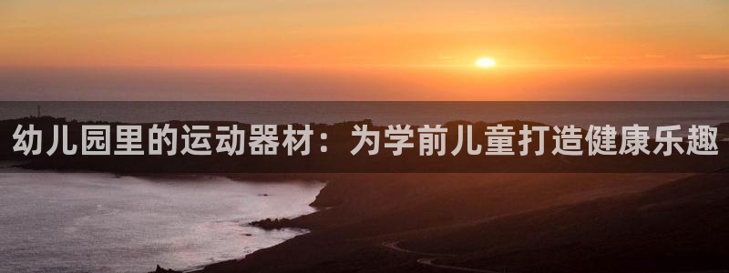 尊龙凯时：幼儿园里的运动器材：为学前儿童打造健康乐趣