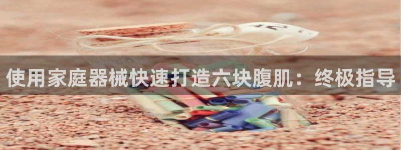尊龙凯时注册地址：使用家庭器械快速打造六块腹肌：终极