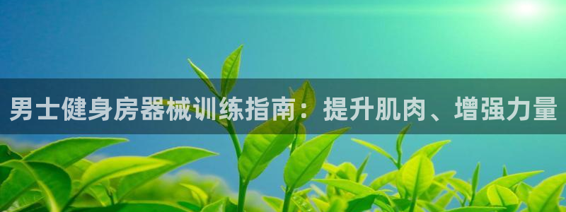 凯时尊龙app国际官方网站：男士健身房器械训练指南：