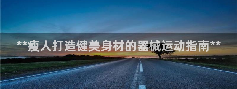 尊龙人生就是-首页(中国)有限公司：**瘦人打造健美