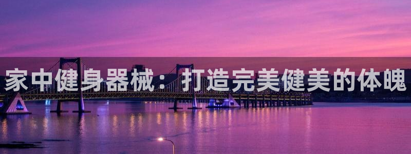 尊龙凯时提现不了：家中健身器械：打造完美健美的体魄