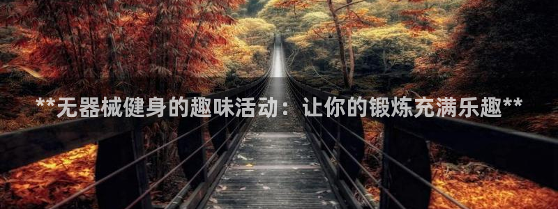 尊龙凯时 - 人生就是搏!提款怎么样：**无器械健身的趣味活