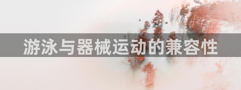 尊龙am i blue：游泳与器械运动的兼容性