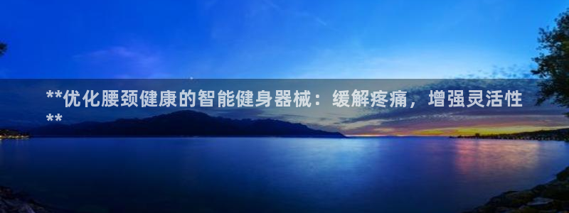 尊龙用现金一下可靠送38元：**优化腰颈健康的智能健