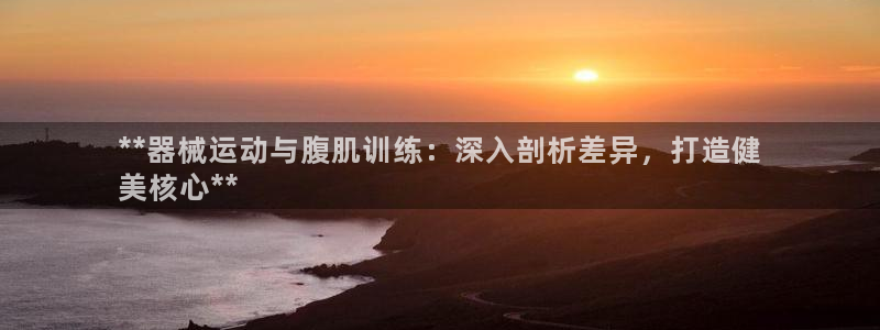 尊龙凯时登录：**器械运动与腹肌训练：深入剖析差异，