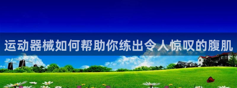 尊龙凯时网站怎么样：运动器械如何帮助你练出令人惊叹的腹肌