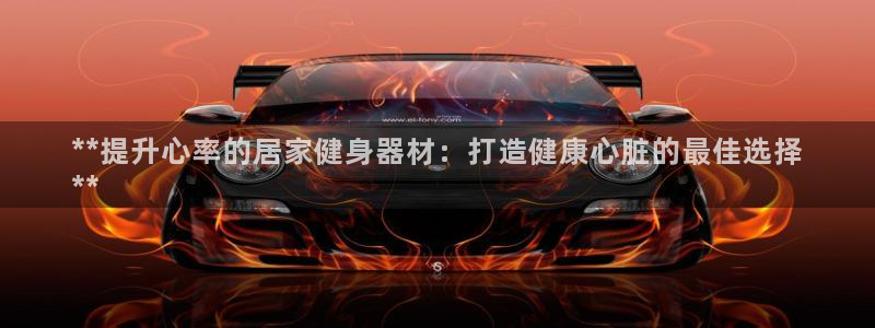 尊龙app认可ag发财网：**提升心率的居家健身器材