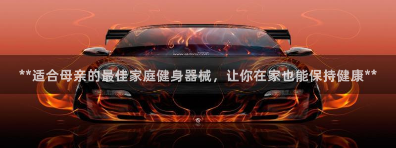 尊龙z6官网ag：**适合母亲的最佳家庭健身器械，让
