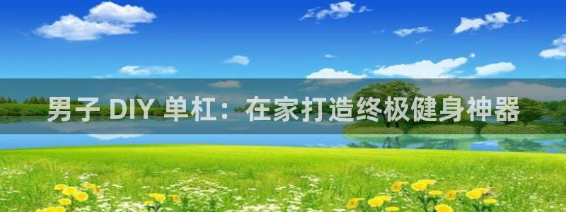 尊龙凯时人生就是搏平台：男子 DIY 单杠：在家打造