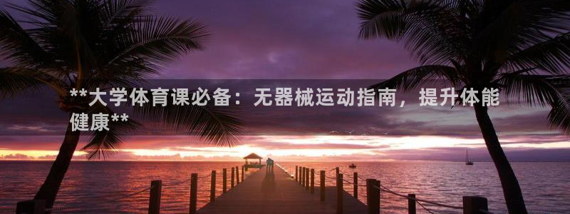 尊龙凯时和九游会哪个平台好一点：**大学体育课必备：