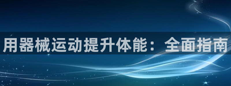 尊龙凯时平台不给出款怎么办：用器械运动提升体能：全面