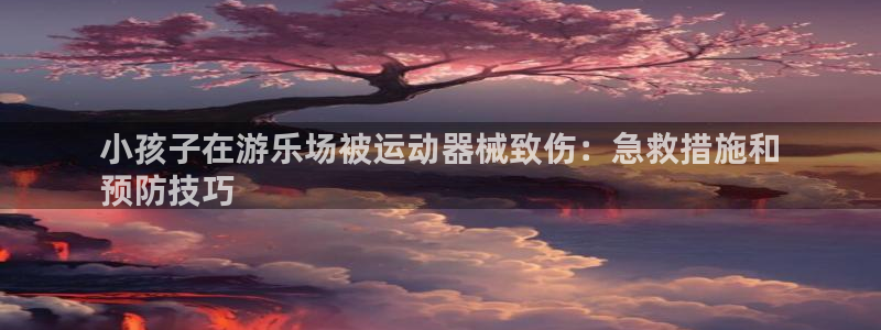 尊龙科技：小孩子在游乐场被运动器械致伤：急救措施和
