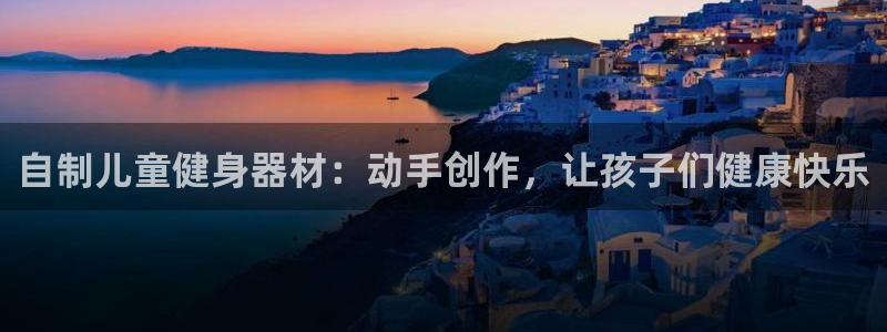 凯时首页地址：自制儿童健身器材：动手创作，让孩子们健