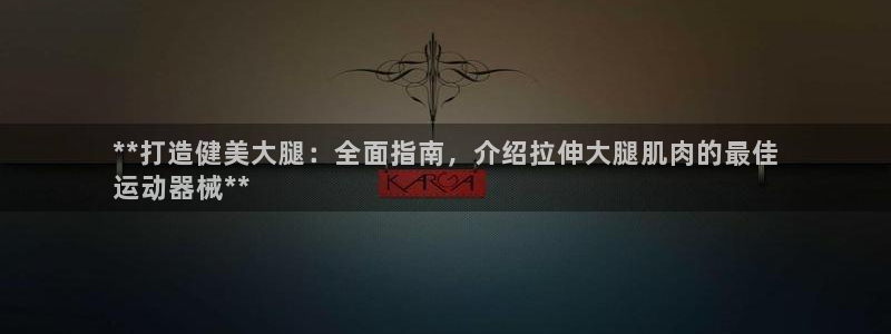 凯时官网下载客户端：**打造健美大腿：全面指南，介绍