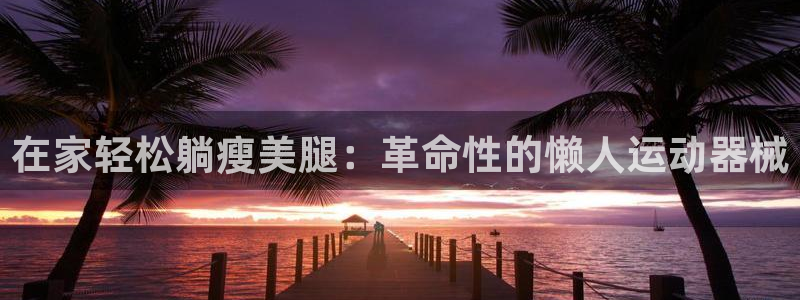 尊龙凯时登录：在家轻松躺瘦美腿：革命性的懒人运动器械