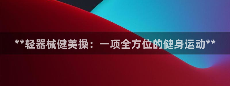 尊龙服饰有限公司地址：**轻器械健美操：一项全方位的