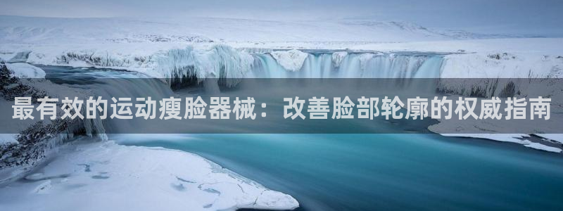 尊龙新版app：最有效的运动瘦脸器械：改善脸部轮廓的