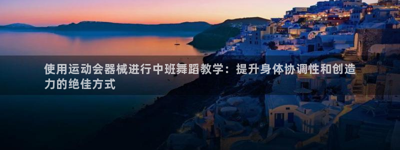 d88尊龙z6：使用运动会器械进行中班舞蹈教学：提升