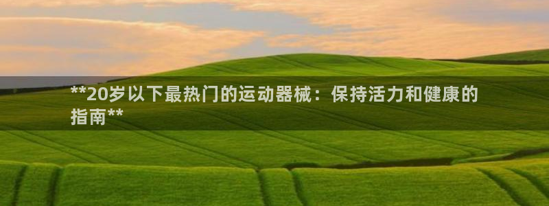 尊龙凯时平台官网：**20岁以下最热门的运动器械：保