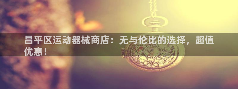 尊龙凯时人生就是搏官方网站：昌平区运动器械商店：无与