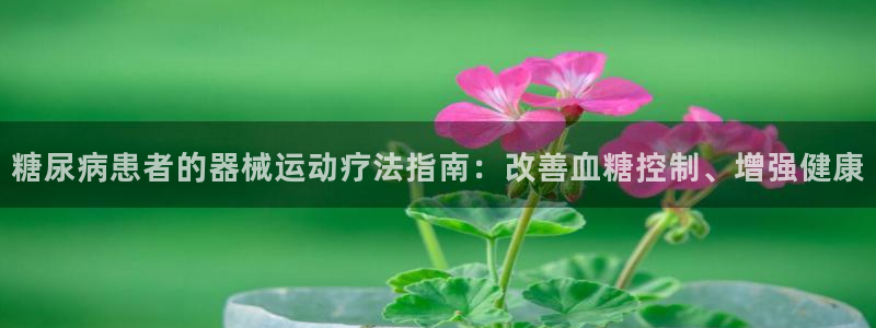 凯时AG网：糖尿病患者的器械运动疗法指南：改善血糖控