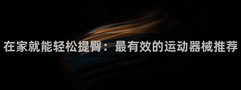 尊龙凯时登陆网址：在家就能轻松提臀：最有效的运动器械