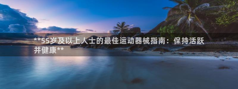 尊龙尊龙：**55岁及以上人士的最佳运动器械指南：保
