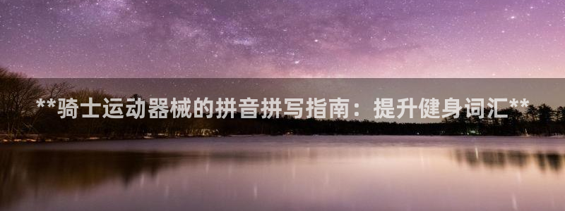 尊龙登录会员登录：**骑士运动器械的拼音拼写指南：提