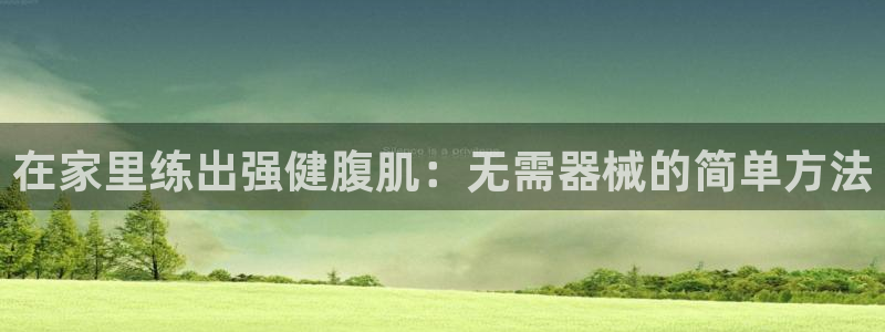 尊龙d88官网可靠送38元：在家里练出强健腹肌：无需