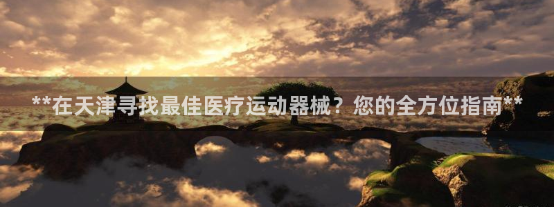 尊龙凯时公司官网：**在天津寻找最佳医疗运动器械？您