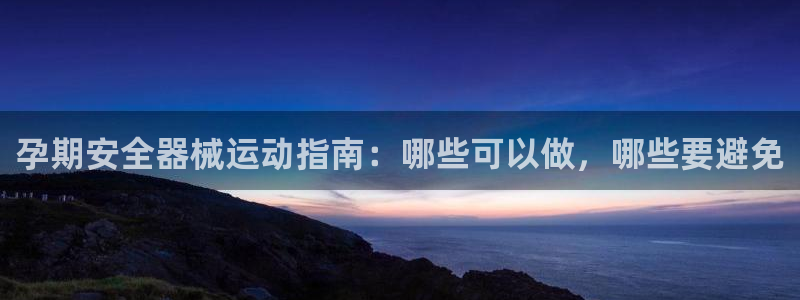 尊龙手机官方客户端下载安装：孕期安全器械运动指南：哪