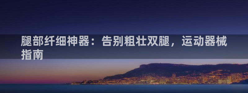 尊龙人品怎么样：腿部纤细神器：告别粗壮双腿，运动器械
指南