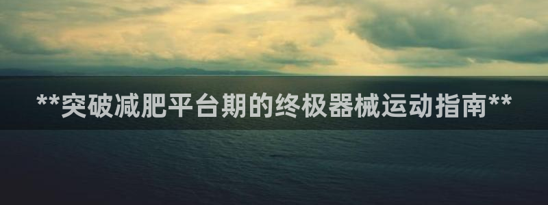尊龙专访视频：**突破减肥平台期的终极器械运动指南*