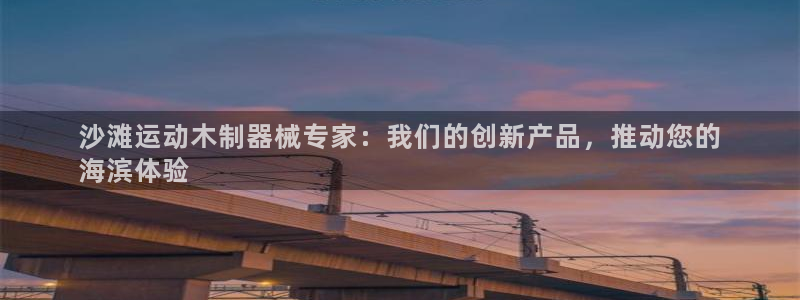 尊龙凯时平台信誉怎样：沙滩运动木制器械专家：我们的创新产品，