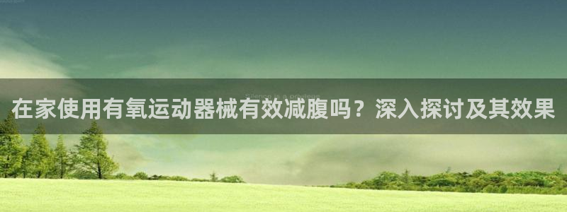 尊龙app认可ag发财网：在家使用有氧运动器械有效减腹吗？深