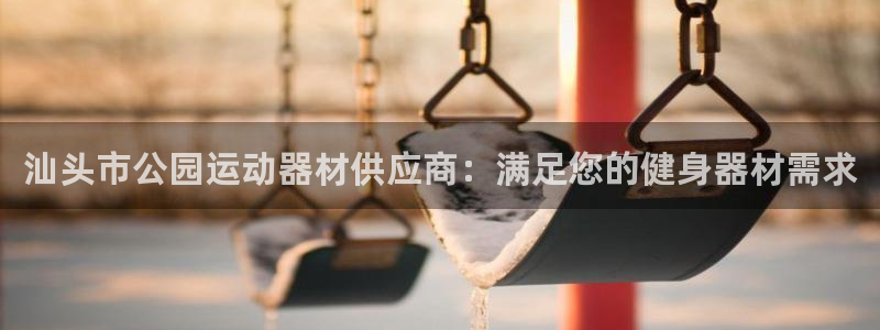 凯时国际娱乐官方网址：汕头市公园运动器材供应商：满足