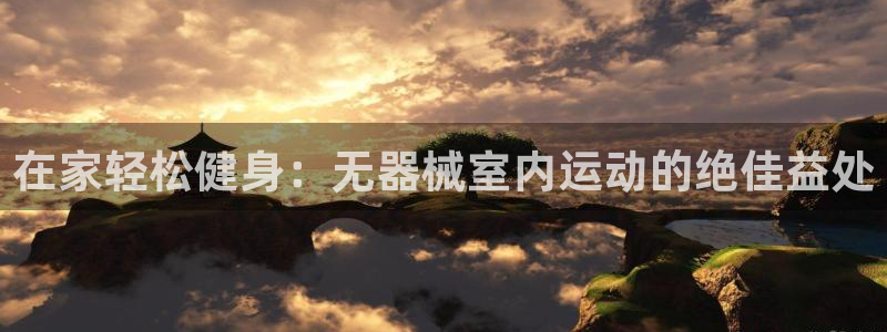 尊龙人生就是博下载：在家轻松健身：无器械室内运动的绝佳益处