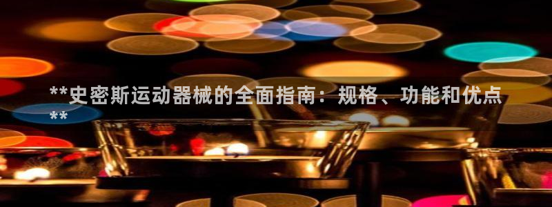 尊龙凯时旗舰厅官网：**史密斯运动器械的全面指南：规