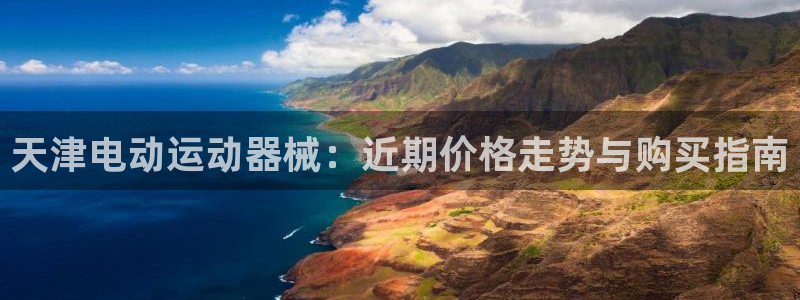 尊龙人生就是博一下阿扎尔：天津电动运动器械：近期价格