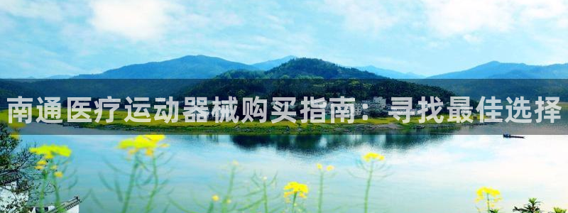 尊龙凯时注册入口：南通医疗运动器械购买指南：寻找最佳